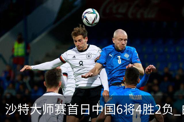沙特大师赛首日中国6将4胜2负 白雨露输德比出局