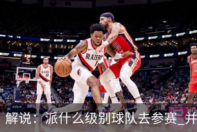 解说：派什么级别球队去参赛 并不是中国篮协能够单方面决定的